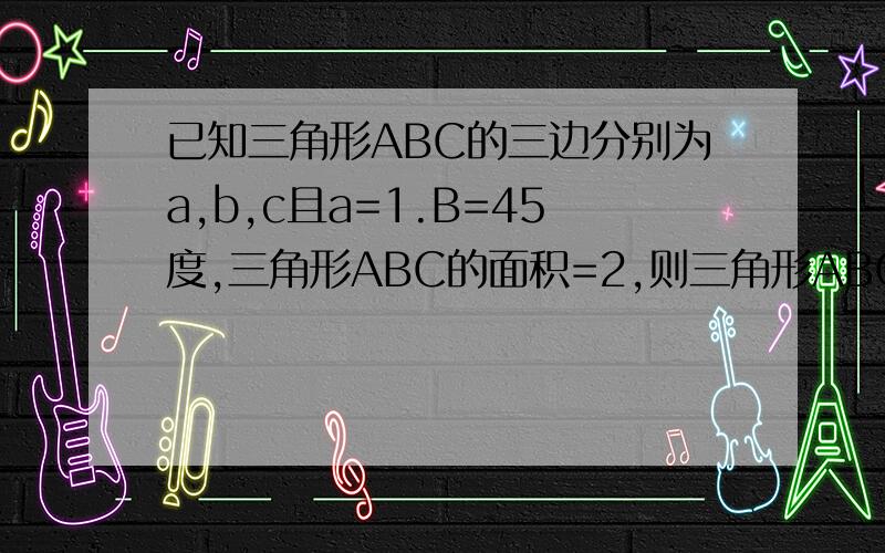 已知三角形ABC的三边分别为a,b,c且a=1.B=45度,三角形ABC的面积=2,则三角形ABC的外接圆的直径