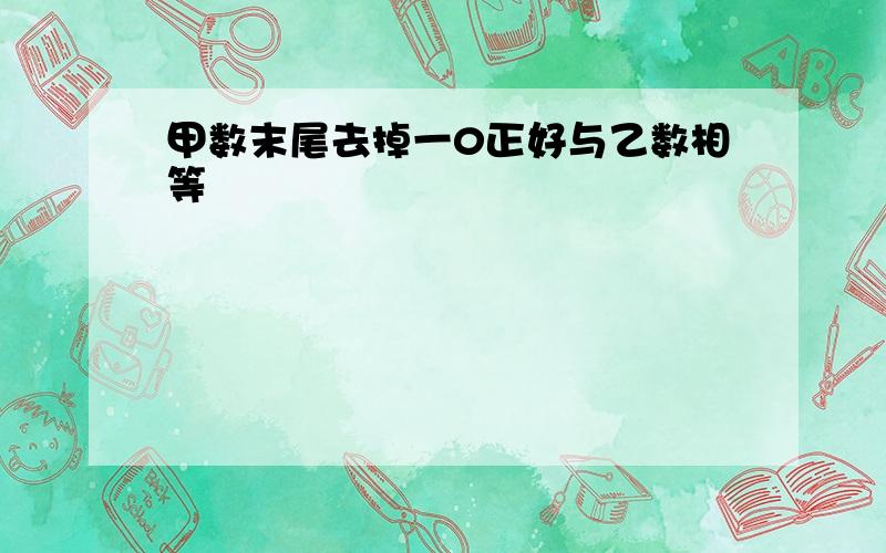 甲数末尾去掉一0正好与乙数相等