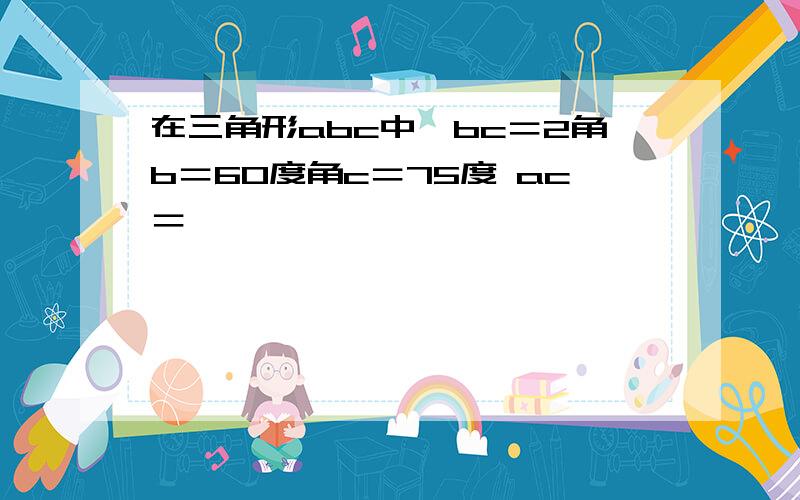 在三角形abc中,bc＝2角b＝60度角c＝75度 ac＝