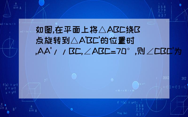 如图,在平面上将△ABC绕B点旋转到△A'BC'的位置时,AA'//BC,∠ABC=70°,则∠CBC'为＿＿＿度