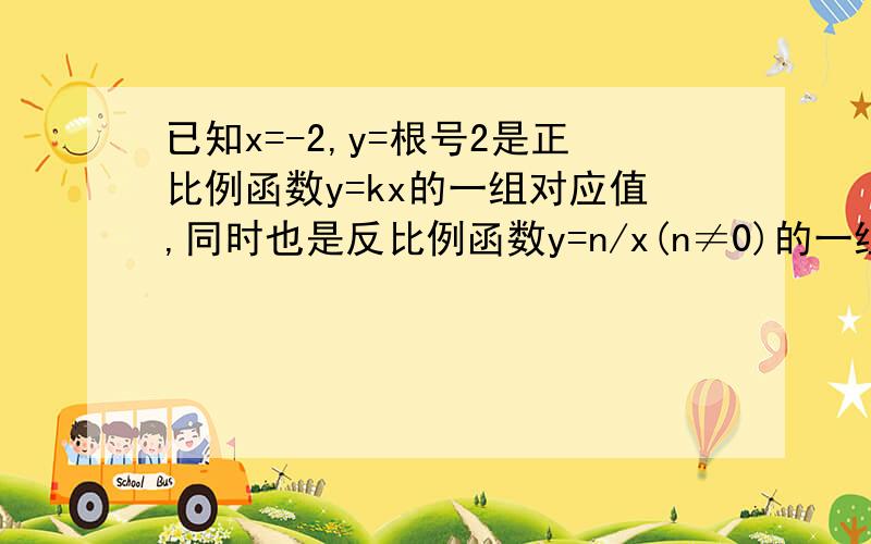 已知x=-2,y=根号2是正比例函数y=kx的一组对应值,同时也是反比例函数y=n/x(n≠0)的一组对应值.（1）分别求出这两个函数的解析式（2）已知x＝a,y＝－根号2是上述正比例函数的一组对应值,试判断