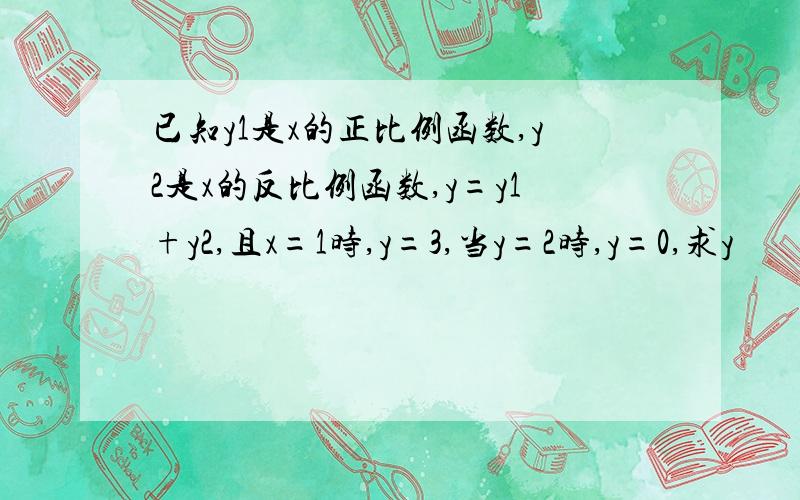 已知y1是x的正比例函数,y2是x的反比例函数,y=y1+y2,且x=1时,y=3,当y=2时,y=0,求y