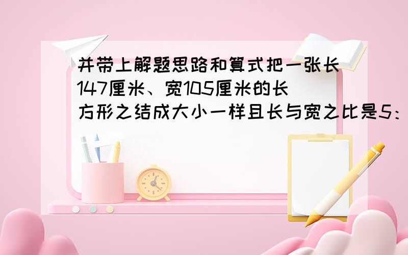 并带上解题思路和算式把一张长147厘米、宽105厘米的长方形之结成大小一样且长与宽之比是5：3的长方形纸,且没有剩余,最少可截成几张?