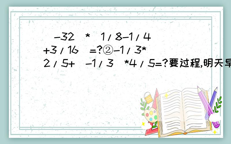 (-32)*(1/8-1/4+3/16)=?②-1/3*2/5+（-1/3）*4/5=?要过程,明天早上就交,急!