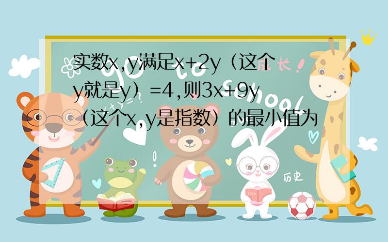 实数x,y满足x+2y（这个y就是y）=4,则3x+9y（这个x,y是指数）的最小值为