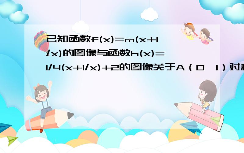 已知函数f(x)=m(x+1/x)的图像与函数h(x)=1/4(x+1/x)+2的图像关于A（0,1）对称,求)若g(x)=f(x)+a/4x且g(x)在区间(0,2]上为减函数,求实数a的取值范围.