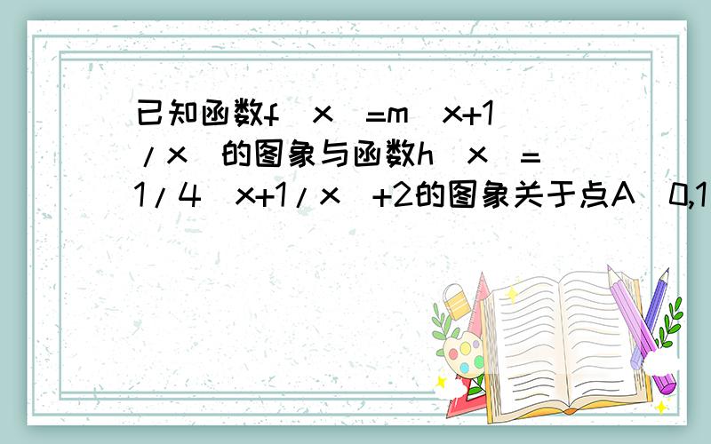 已知函数f(x)=m(x+1/x)的图象与函数h(x)=1/4(x+1/x)+2的图象关于点A（0,1）对称.(1)求m的值 2)若g(x)=f(x)+a/4x且g(x)在区间(0,2]上为减函数,求实数a的取值范围.