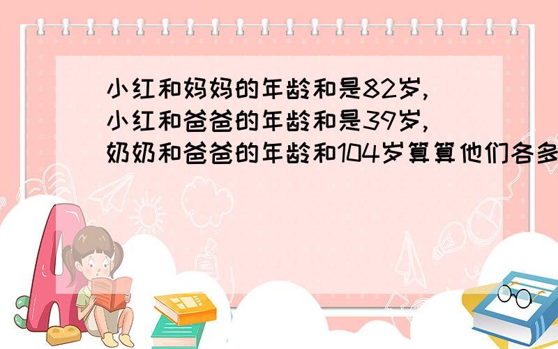 小红和妈妈的年龄和是82岁,小红和爸爸的年龄和是39岁,奶奶和爸爸的年龄和104岁算算他们各多少岁