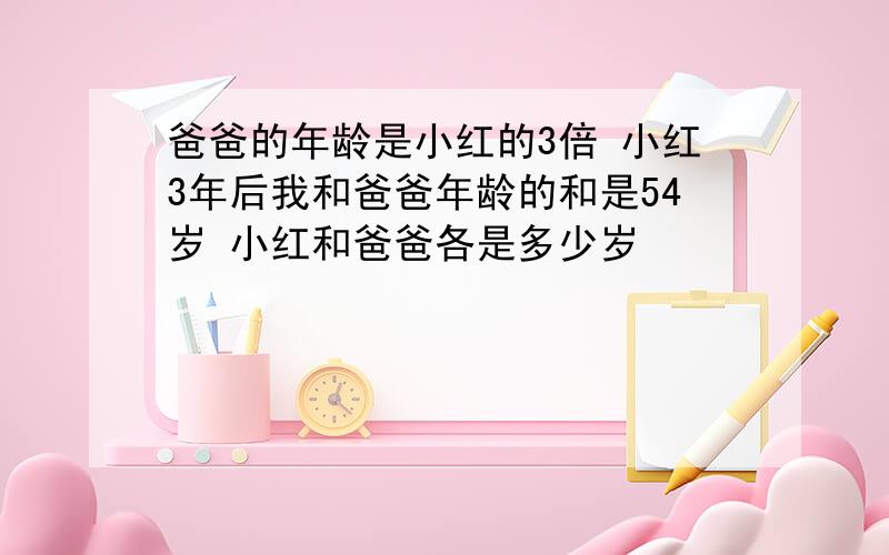 爸爸的年龄是小红的3倍 小红3年后我和爸爸年龄的和是54岁 小红和爸爸各是多少岁