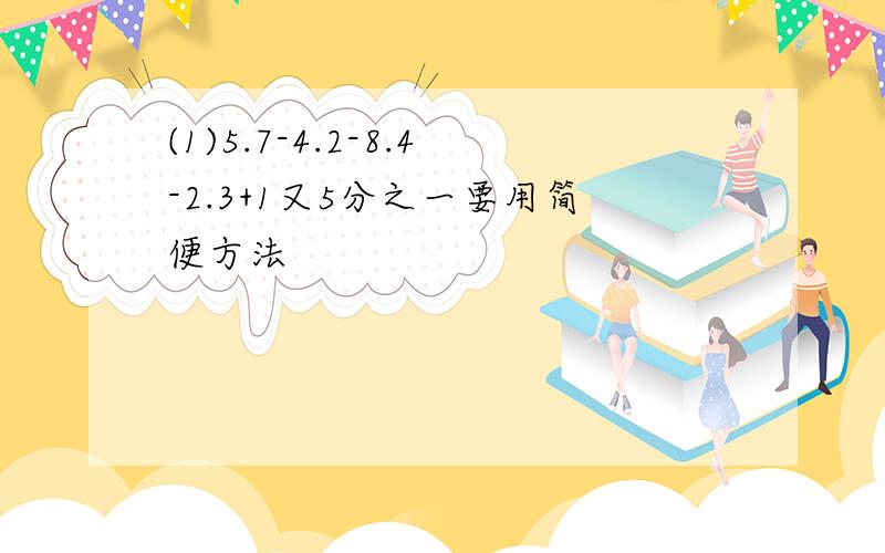 (1)5.7-4.2-8.4-2.3+1又5分之一要用简便方法