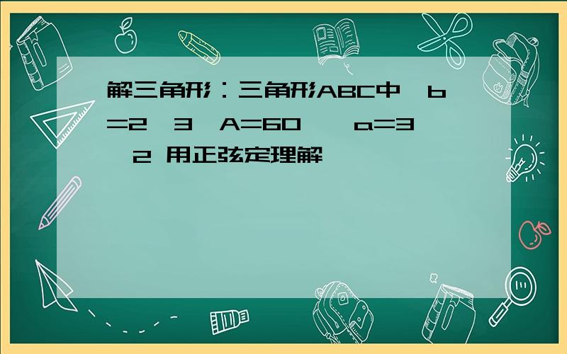 解三角形：三角形ABC中,b=2√3,A=60°,a=3√2 用正弦定理解