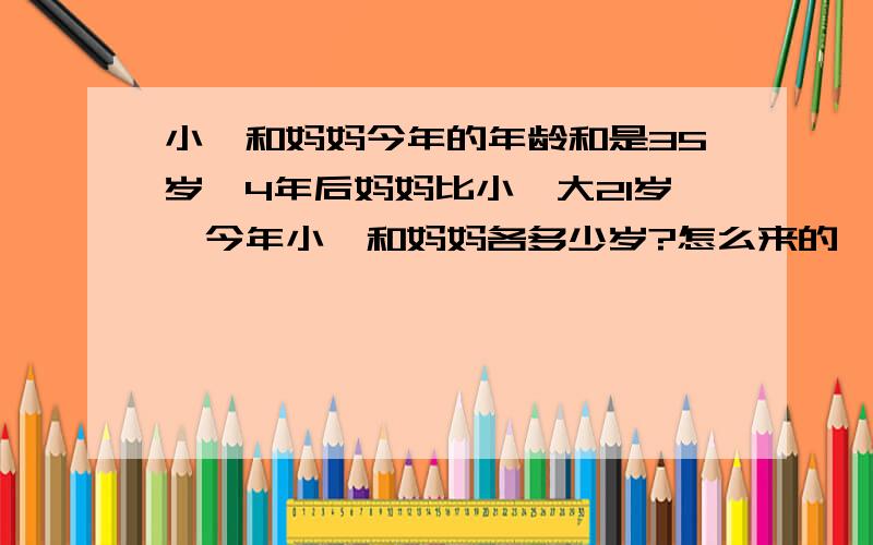 小娟和妈妈今年的年龄和是35岁,4年后妈妈比小娟大21岁,今年小娟和妈妈各多少岁?怎么来的