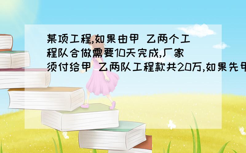 某项工程,如果由甲 乙两个工程队合做需要10天完成,厂家须付给甲 乙两队工程款共20万,如果先甲 乙合做6天,余下的由乙队单独做12天,也可完成,厂家需付给甲 乙两队工程款21.6万1.求甲 乙两队