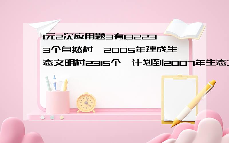 1元2次应用题3有132233个自然村,2005年建成生态文明村2315个,计划到2007年生态文明村数要到自然村总数的24.4%..按这个计划 从2005-2007年平均每年生态文明村增长率约是多少?