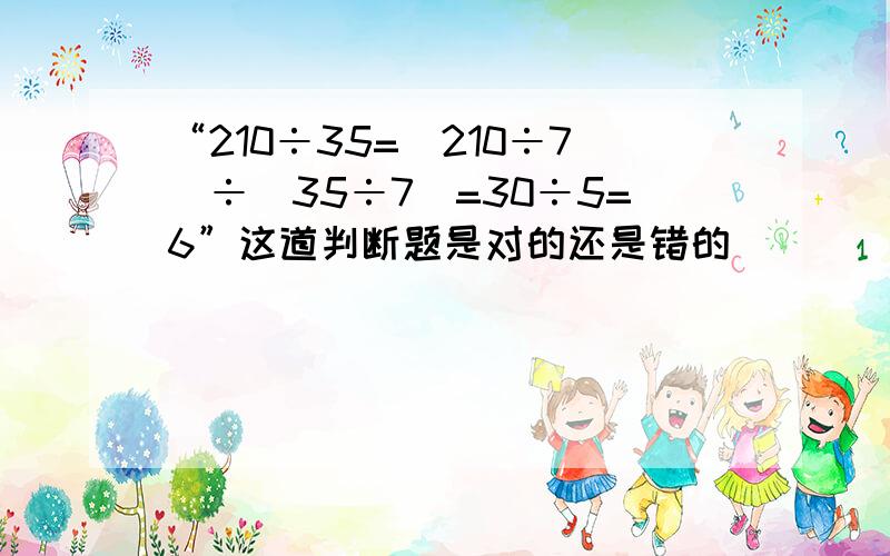 “210÷35=（210÷7）÷（35÷7）=30÷5=6”这道判断题是对的还是错的