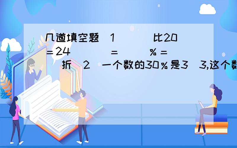 几道填空题（1）（ ）比20＝24／（ ）＝（ ）％＝（ ）折（2）一个数的30％是3．3,这个数是（ ）,这个数的25％是（）（3）六（2）班的男生25人,女生20人,男生比女生多（）％,女生比男生少（