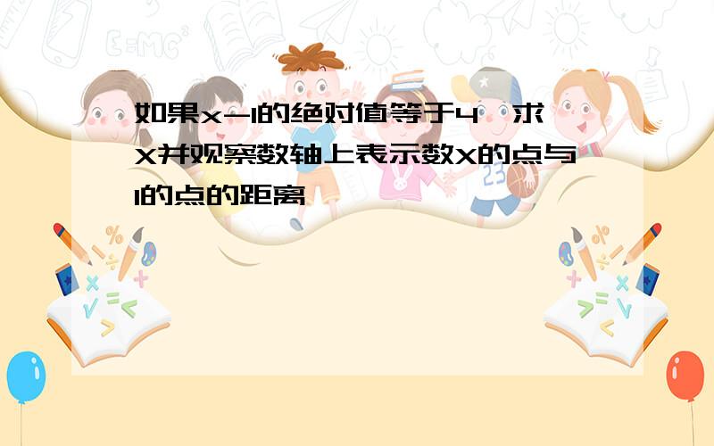 如果x-1的绝对值等于4,求X并观察数轴上表示数X的点与1的点的距离