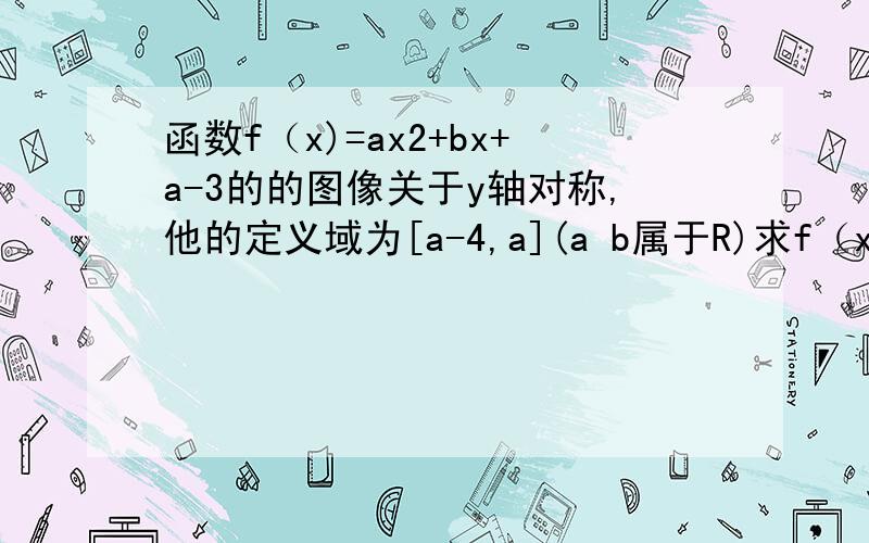 函数f（x)=ax2+bx+a-3的的图像关于y轴对称,他的定义域为[a-4,a](a b属于R)求f（x）值域