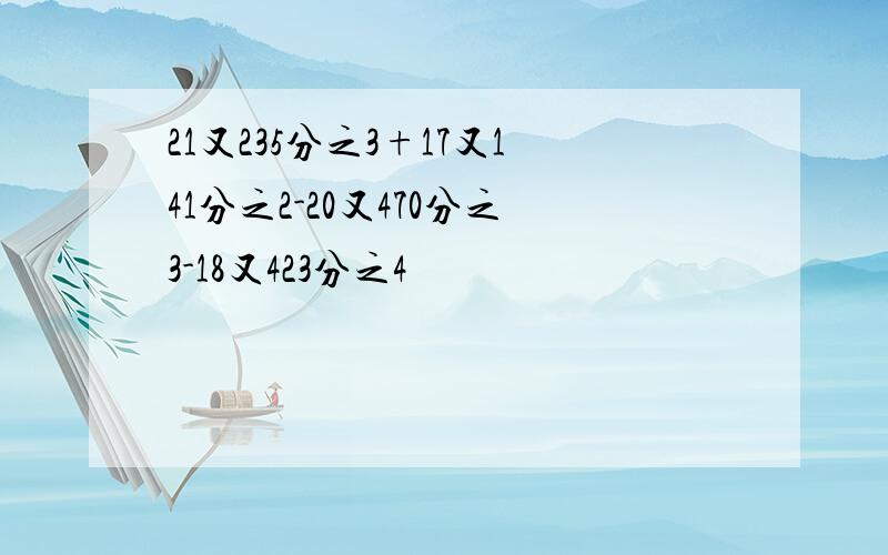 21又235分之3+17又141分之2-20又470分之3-18又423分之4