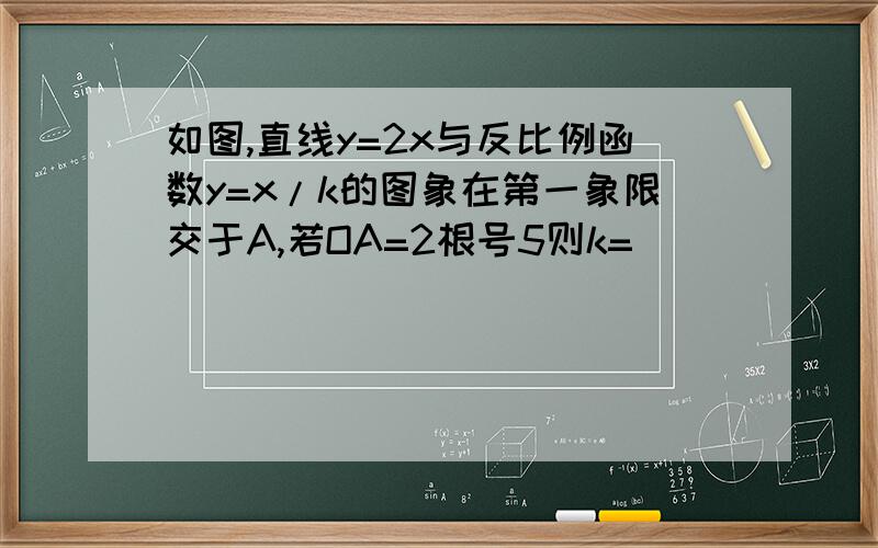 如图,直线y=2x与反比例函数y=x/k的图象在第一象限交于A,若OA=2根号5则k=