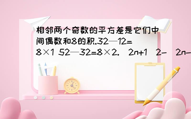 相邻两个奇数的平方差是它们中间偶数和8的积.32—12=8×1 52—32=8×2.(2n+1)2-(2n-1)2=8n