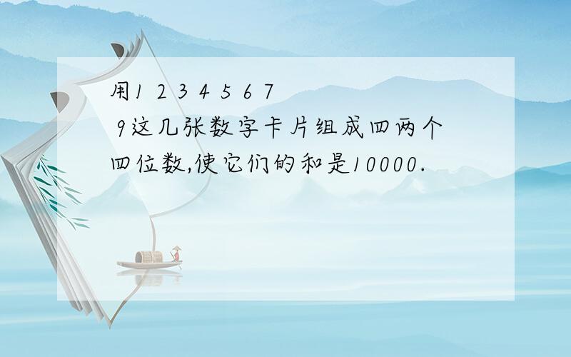 用1 2 3 4 5 6 7 9这几张数字卡片组成四两个四位数,使它们的和是10000.