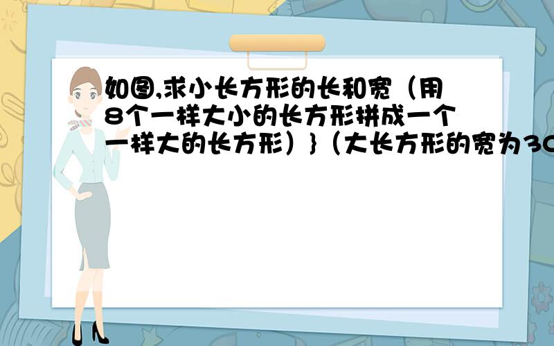 如图,求小长方形的长和宽（用8个一样大小的长方形拼成一个一样大的长方形）}（大长方形的宽为30cm）