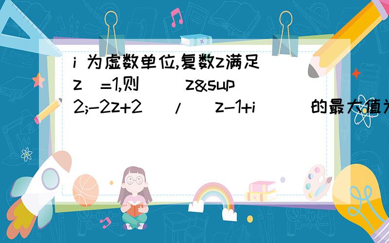 i 为虚数单位,复数z满足|z|=1,则 |（z²-2z+2) / (z-1+i) | 的最大值为多少?