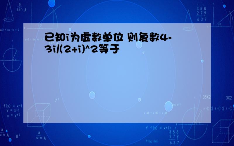 已知i为虚数单位 则复数4-3i/(2+i)^2等于