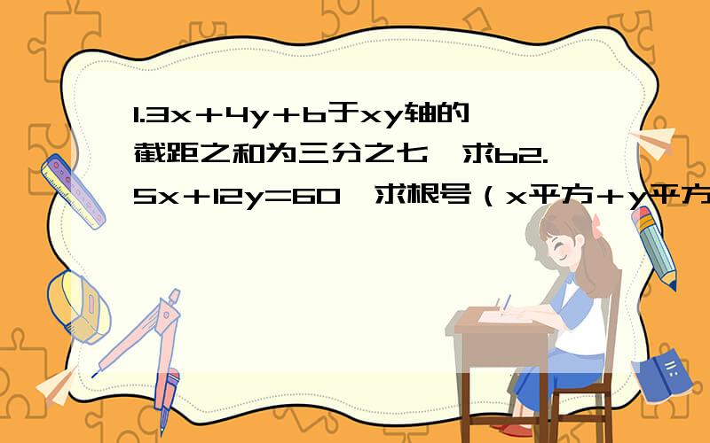 1.3x＋4y＋b于xy轴的截距之和为三分之七,求b2.5x＋12y=60,求根号（x平方＋y平方－2x－4y＋5）的最小值3.x0是lnx＋x＝4的解,它属于区间A(3,4) B(2,3) C(1,2) D(0,1)4.a>0切不等于1,（a的x次方）-x-a有两个零点