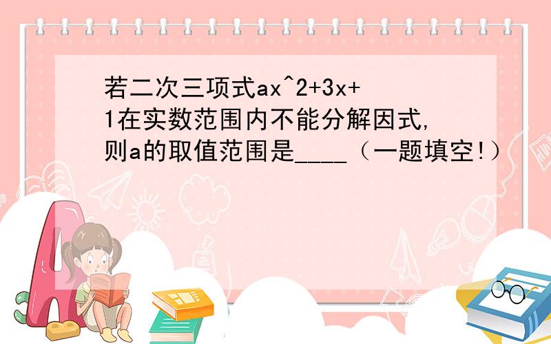 若二次三项式ax^2+3x+1在实数范围内不能分解因式,则a的取值范围是____（一题填空!）