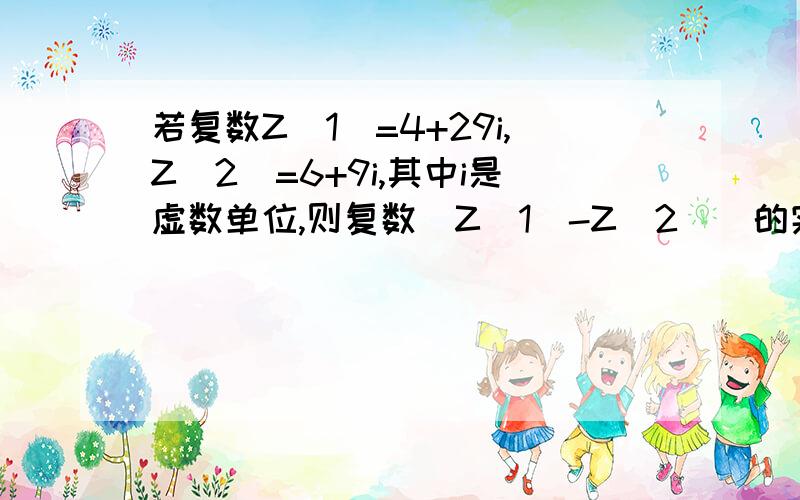 若复数Z（1）=4+29i,Z（2）=6+9i,其中i是虚数单位,则复数（Z(1)-Z(2))的实部是多少后面问的是（Z（1）-Z（2））i的实部是多少