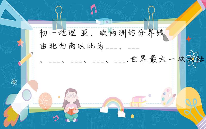 初一地理 亚、欧两洲的分界线由北向南以此为___、___、___、___、___、___.世界最大一块大陆是____.亚、非两洲的分界线是___运河,沟通___和___南、北美洲的分界线是___运河,沟通___和___