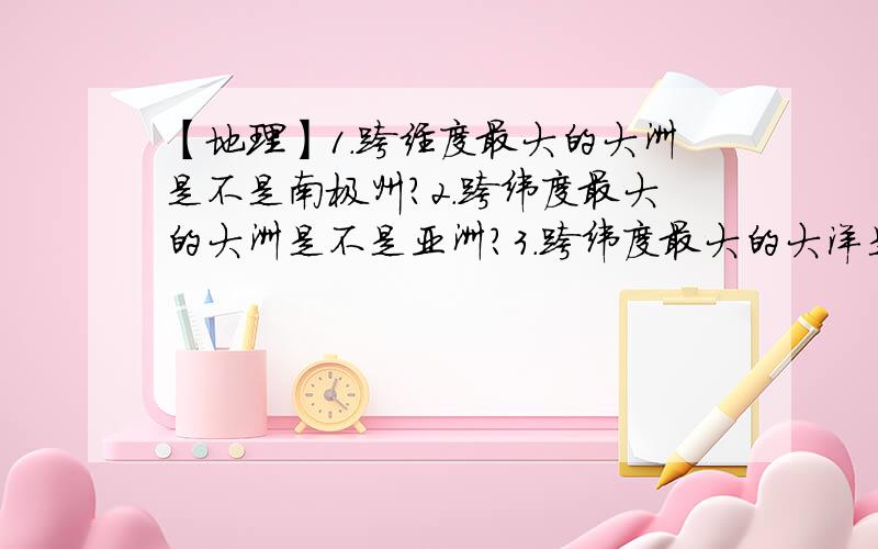 【地理】1.跨经度最大的大洲是不是南极州?2.跨纬度最大的大洲是不是亚洲?3.跨纬度最大的大洋是不是3.跨纬度最大的大洋是不是太平洋?4.跨经度最大的大洋是不是北冰洋?【请各位地理资深