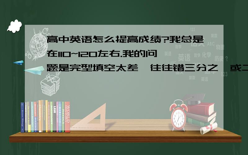 高中英语怎么提高成绩?我总是在110~120左右.我的问题是完型填空太差,往往错三分之一或二分之一,听力也不行,20道听力题的话我可能就要错上5一个左右,我的阅读理解能力也一般.