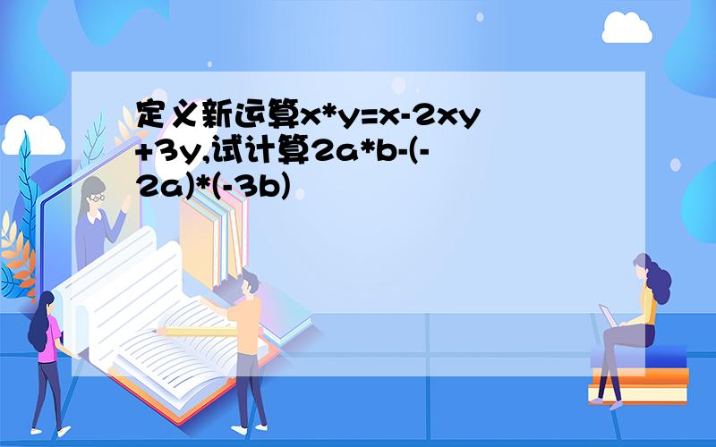 定义新运算x*y=x-2xy+3y,试计算2a*b-(-2a)*(-3b)