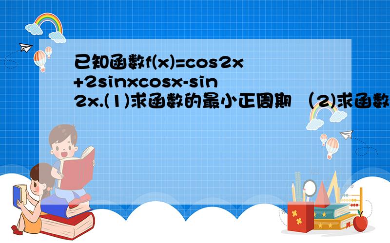 已知函数f(x)=cos2x+2sinxcosx-sin2x.(1)求函数的最小正周期 （2)求函数的最大值最小值可不可以快点呢...