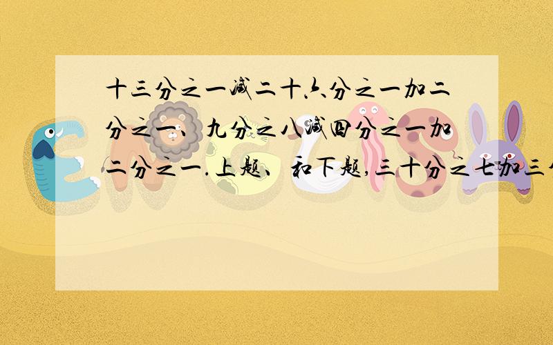 十三分之一减二十六分之一加二分之一、九分之八减四分之一加二分之一.上题、和下题,三十分之七加三分之二加三十分之十三=、X减二分之一=四分之三、X加八分之七=四分之五 、X减十五分