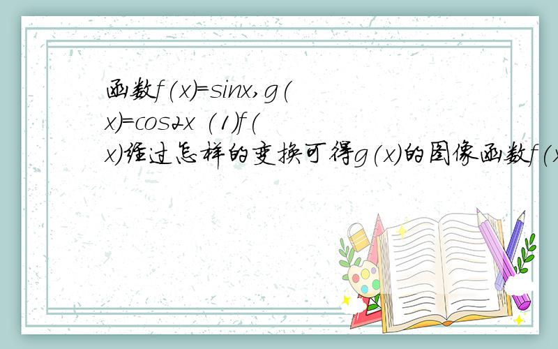 函数f(x)=sinx,g(x)=cos2x (1)f(x)经过怎样的变换可得g(x)的图像函数f(x)=sinx,g(x)=cos2x (1)f(x)经过怎样的变换可得g(x)的图像 (2)求f(x)+g(x)最大值