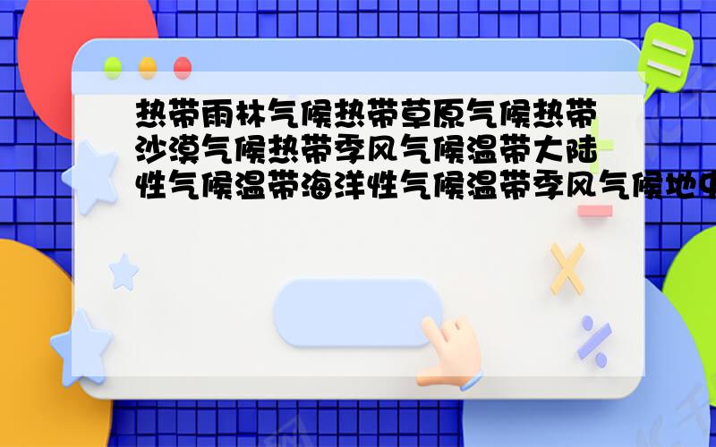 热带雨林气候热带草原气候热带沙漠气候热带季风气候温带大陆性气候温带海洋性气候温带季风气候地中海气候寒带气候高原山地气候要这些气候的特征和分布后天就期末考试了!不要像二楼