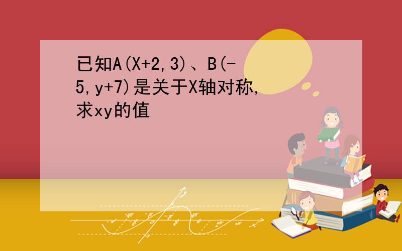 已知A(X+2,3)、B(-5,y+7)是关于X轴对称,求xy的值