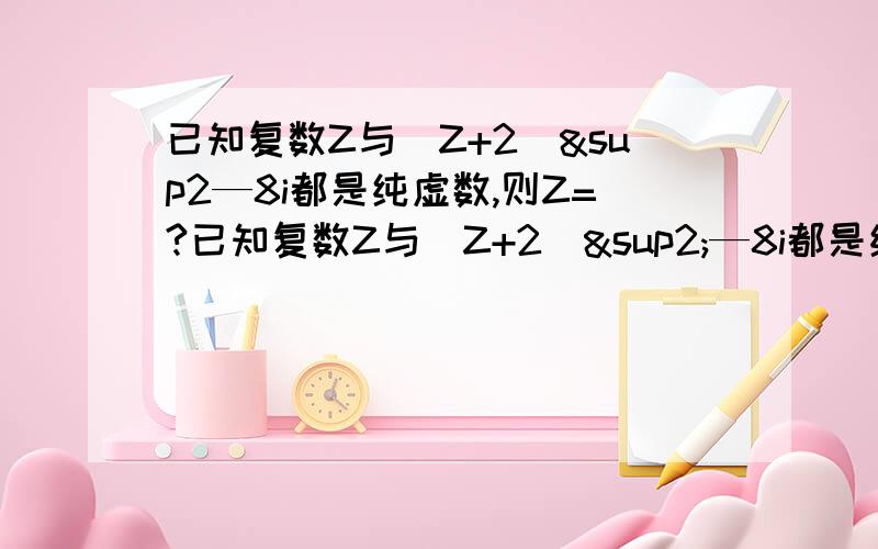 已知复数Z与（Z+2）²—8i都是纯虚数,则Z=?已知复数Z与（Z+2）²—8i都是纯虚数,则Z=?