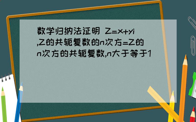 数学归纳法证明 Z=x+yi,Z的共轭复数的n次方=Z的n次方的共轭复数,n大于等于1