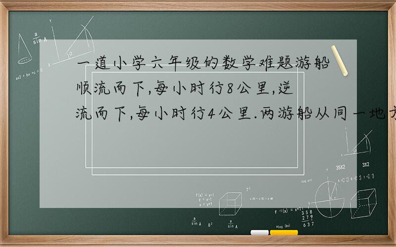 一道小学六年级的数学难题游船顺流而下,每小时行8公里,逆流而下,每小时行4公里.两游船从同一地方出发,其中的一条顺流而下然后返回；另一条逆流而上然后返回.结果2小时后,它们同时回到