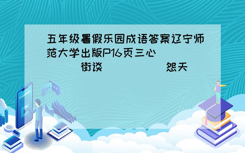 五年级暑假乐园成语答案辽宁师范大学出版P16页三心( )( ) 街谈( )( ) 怨天( )( ) 金科( )( ) 填前后同义的成语歇后语做一天和尚敲一天钟----( )小和尚念经----( )小葱拌豆腐-----( )飞蛾扑火-------( )