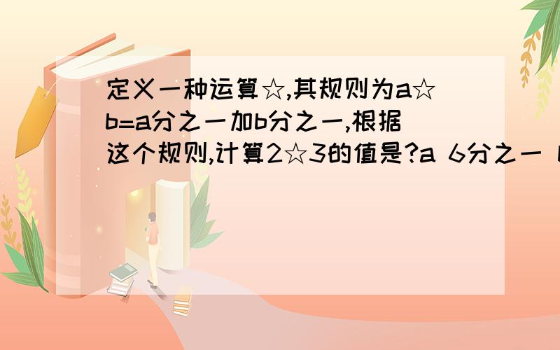 定义一种运算☆,其规则为a☆b=a分之一加b分之一,根据这个规则,计算2☆3的值是?a 6分之一 b c 5 d 6a 6分之5