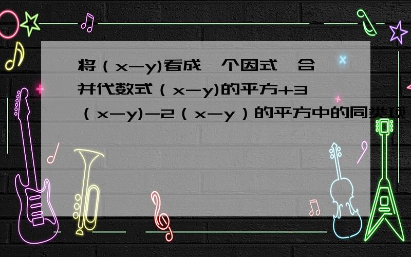 将（x-y)看成一个因式,合并代数式（x-y)的平方+3（x-y)-2（x-y）的平方中的同类项,得什么?