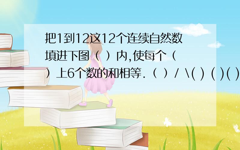 把1到12这12个连续自然数填进下图（ ）内,使每个（ ）上6个数的和相等.（ ）/ \( ) ( )( ) \ / \ /( )（ ） ( ) _ ( ) ( )( ) \ \ / /( )( )