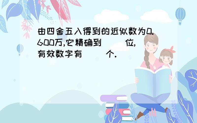 由四舍五入得到的近似数为0.600万,它精确到( )位,有效数字有( )个.