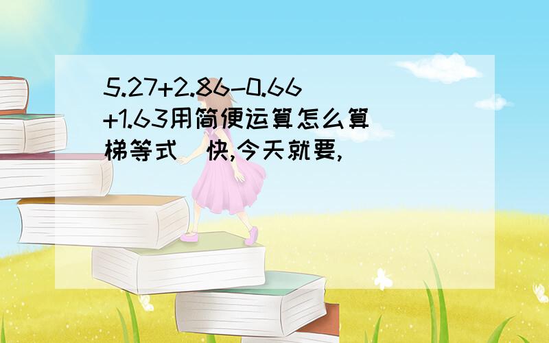 5.27+2.86-0.66+1.63用简便运算怎么算（梯等式）快,今天就要,